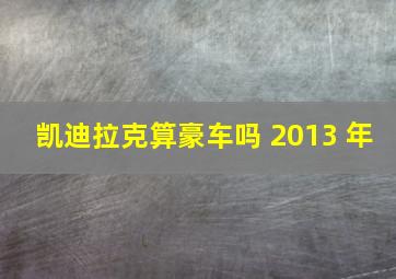 凯迪拉克算豪车吗 2013 年